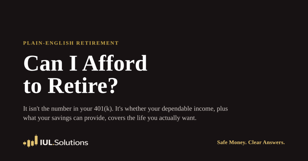 Dark gold-accented graphic reading "Can I Afford to Retire?" with the subhead that it is not the number in your 401(k) but whether dependable income plus savings covers the life you want. IUL.Solutions, Safe Money. Clear Answers.